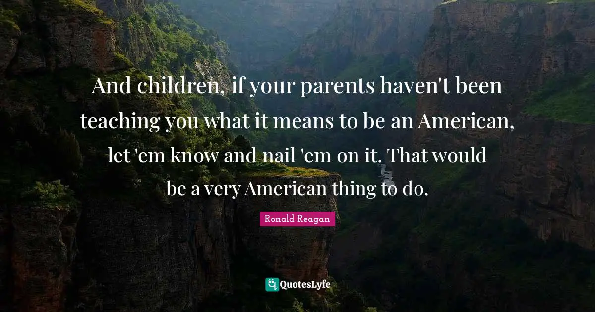 And children, if your parents haven't been teaching you what it means to be an American, let 'em know and nail 'em on it. That would be a very American thing to do.