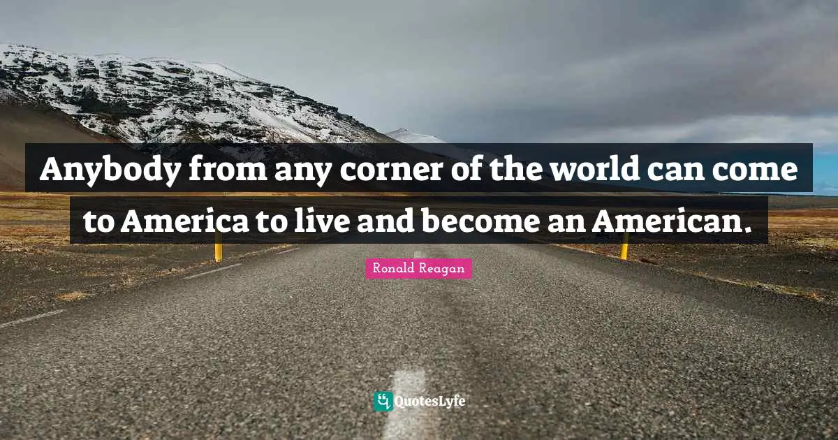 Anybody from any corner of the world can come to America to live and become an American.