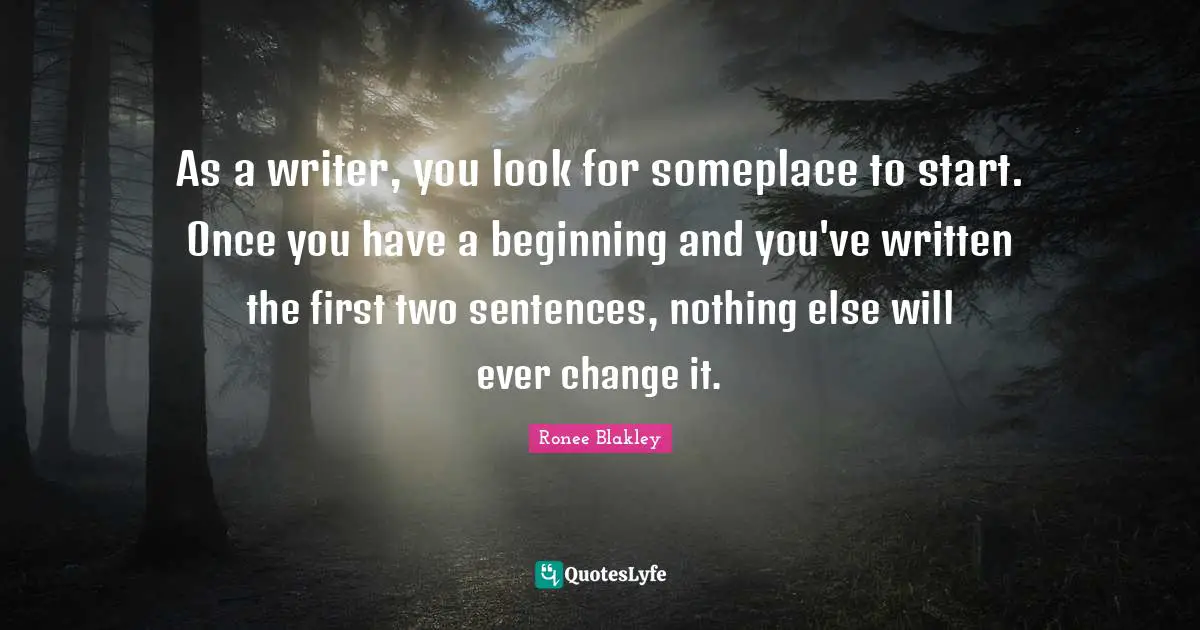 As a writer, you look for someplace to start. Once you have a beginning and you've written the first two sentences, nothing else will ever change it.