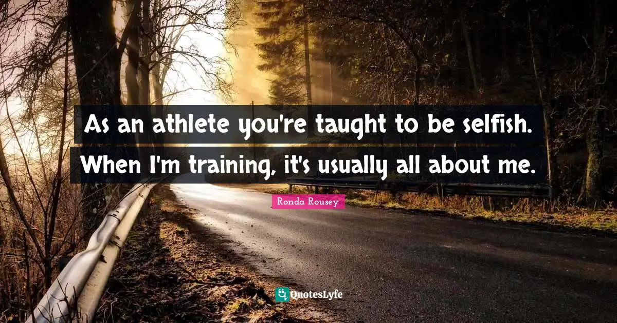 Ronda Rousey Quotes: "As an athlete you're taught to be selfish. When I'm training, it's usually all about me."