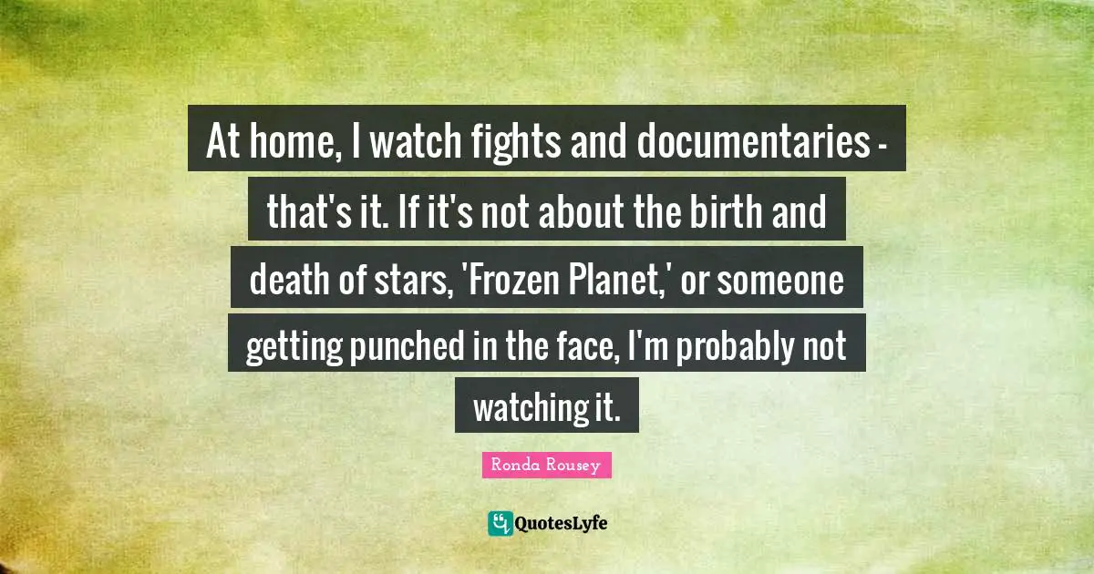 Ronda Rousey Quotes: "At home, I watch fights and documentaries - that's it. If it's not about the birth and death of stars, 'Frozen Planet,' or someone getting punched in the face, I'm probably not watching it."