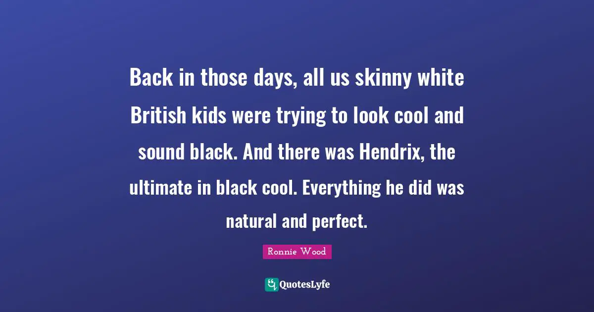 Back in those days, all us skinny white British kids were trying to look cool and sound black. And there was Hendrix, the ultimate in black cool. Everything he did was natural and perfect.