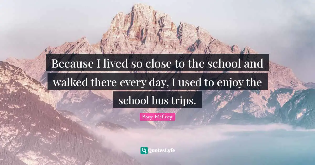 School Bus Quotes: "Because I lived so close to the school and walked there every day, I used to enjoy the school bus trips."