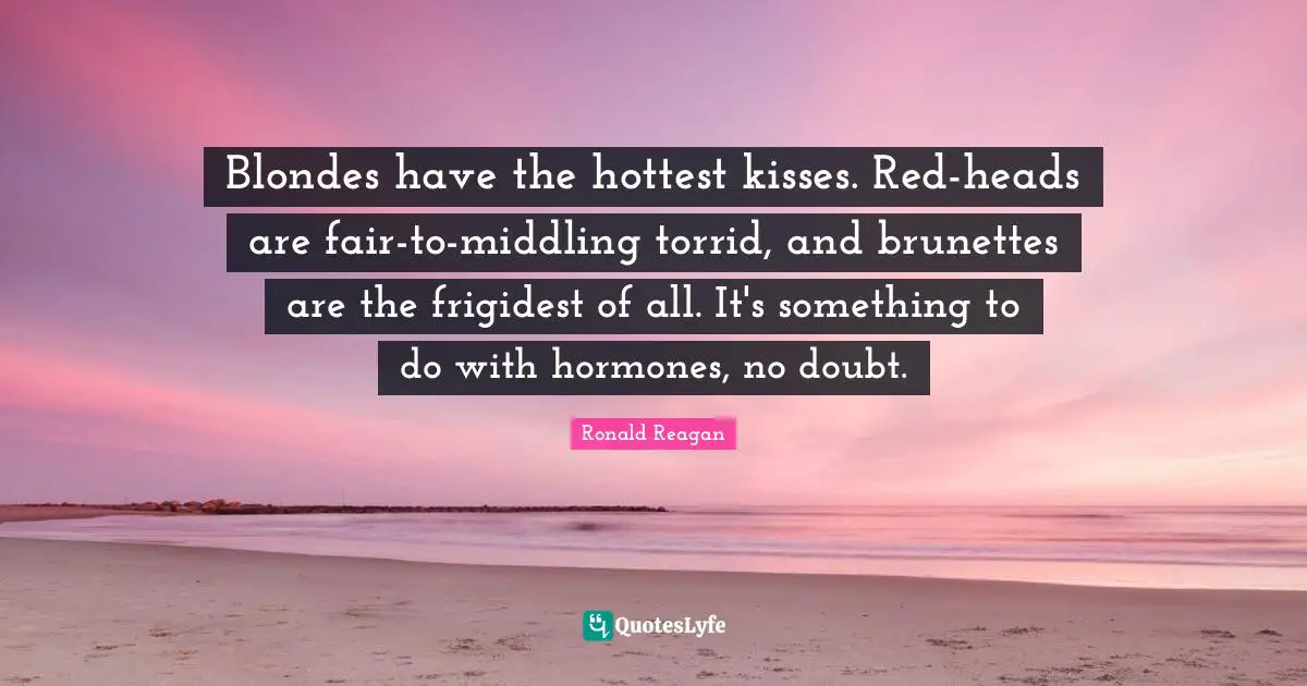 Kissing Quotes: "Blondes have the hottest kisses. Red-heads are fair-to-middling torrid, and brunettes are the frigidest of all. It's something to do with hormones, no doubt."