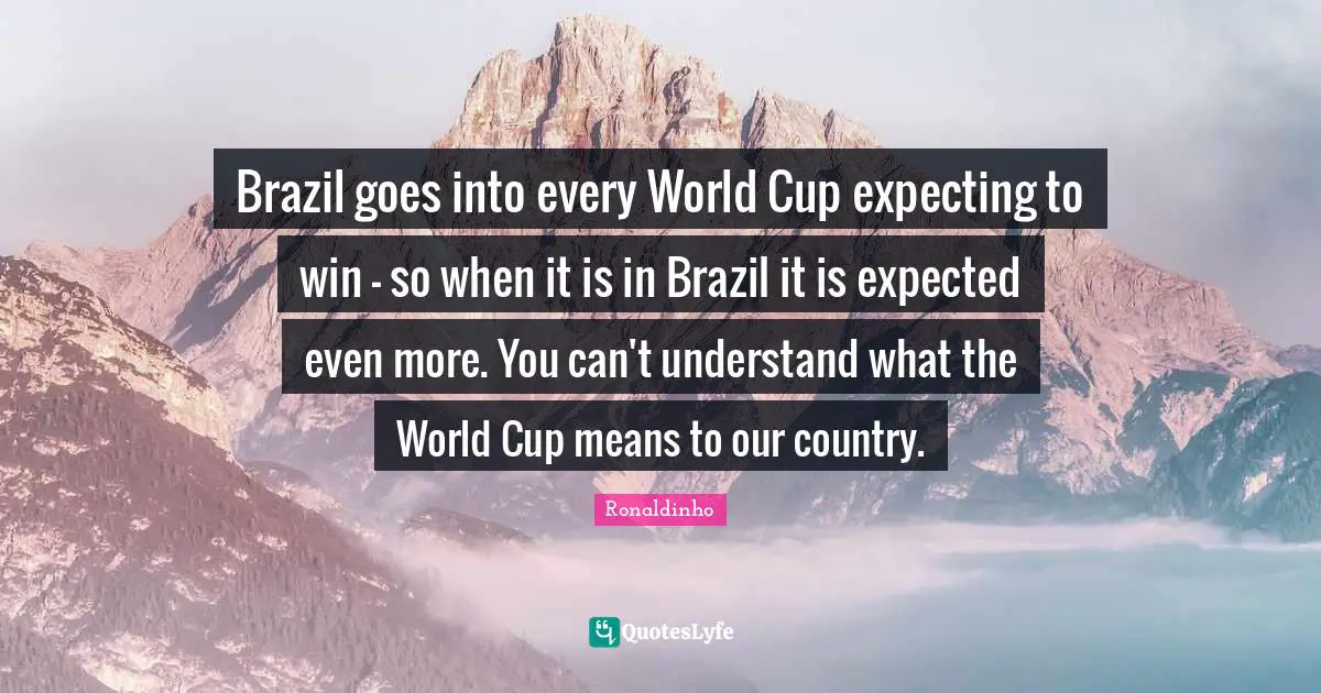 Brazil goes into every World Cup expecting to win - so when it is in Brazil it is expected even more. You can't understand what the World Cup means to our country.