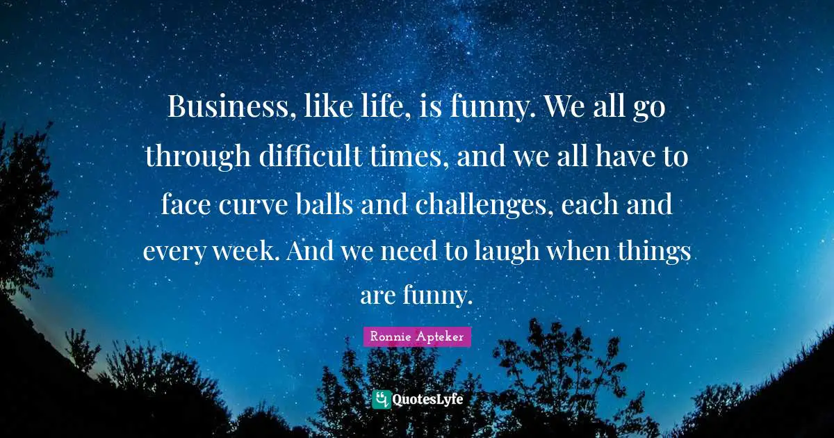 Business, like life, is funny. We all go through difficult times, and we all have to face curve balls and challenges, each and every week. And we need to laugh when things are funny.
