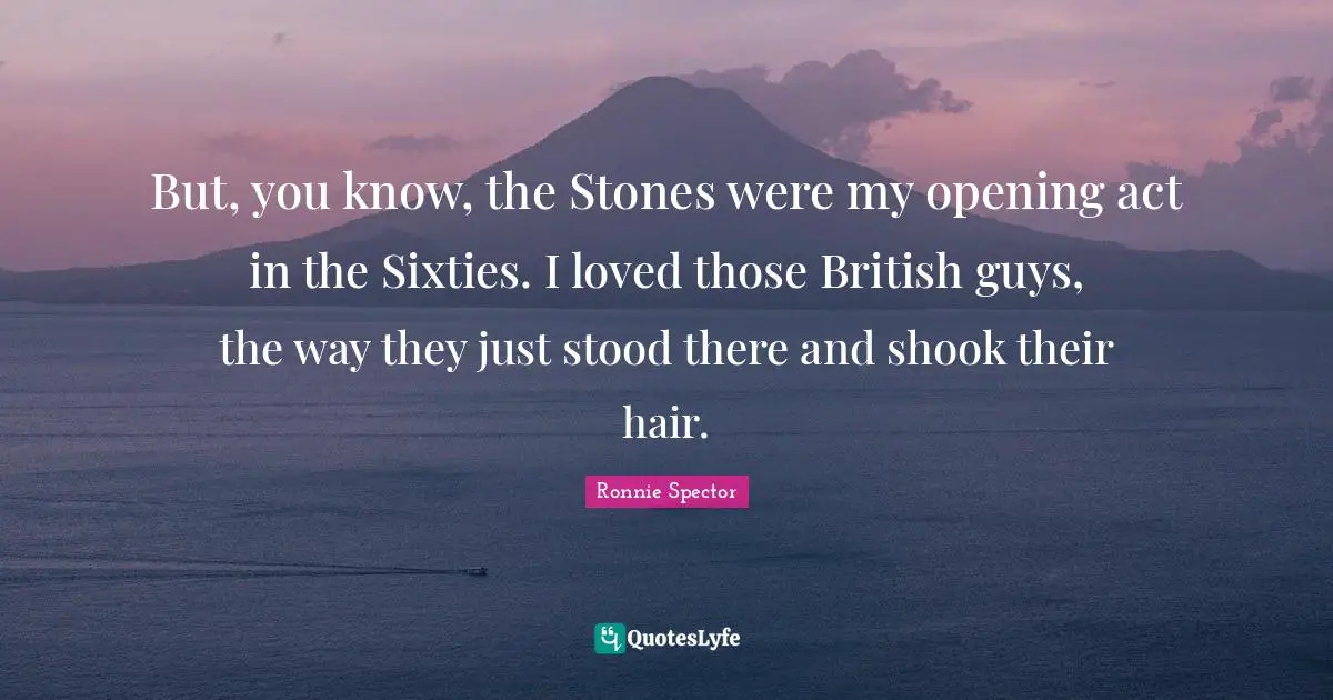 Ronnie Spector Quotes: "But, you know, the Stones were my opening act in the Sixties. I loved those British guys, the way they just stood there and shook their hair."