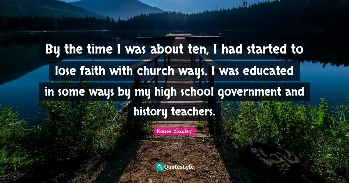 By the time I was about ten, I had started to lose faith with church ways. I was educated in some ways by my high school government and history teachers.