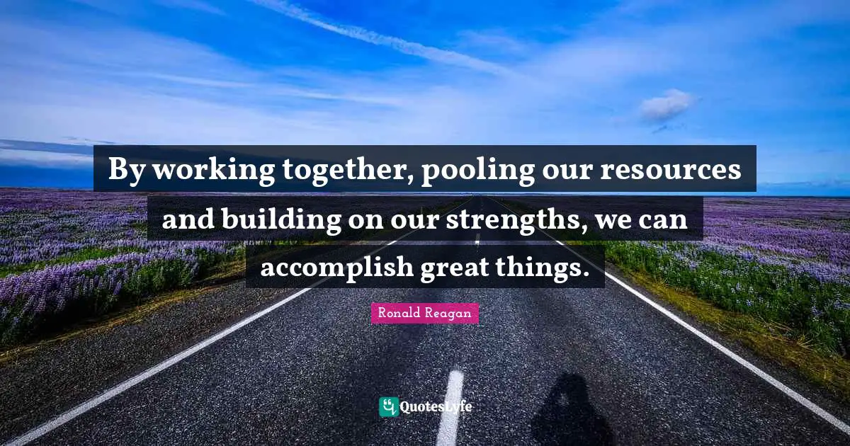 By working together, pooling our resources and building on our strengths, we can accomplish great things.