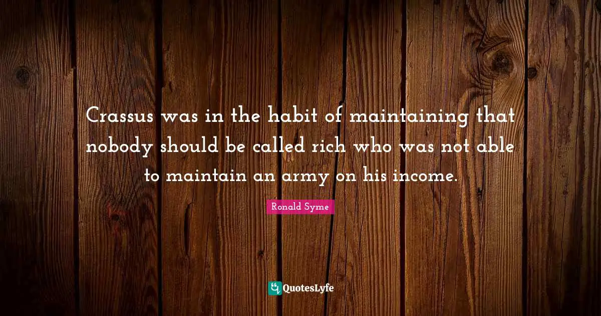 Crassus was in the habit of maintaining that nobody should be called rich who was not able to maintain an army on his income.