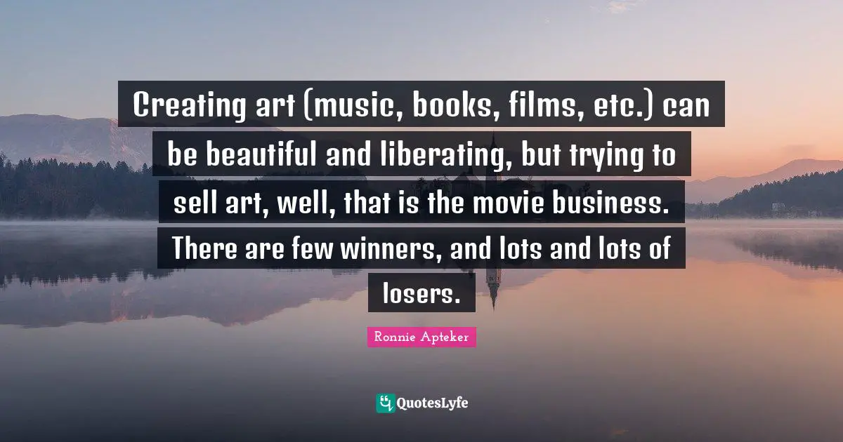 Creating art (music, books, films, etc.) can be beautiful and liberating, but trying to sell art, well, that is the movie business. There are few winners, and lots and lots of losers.