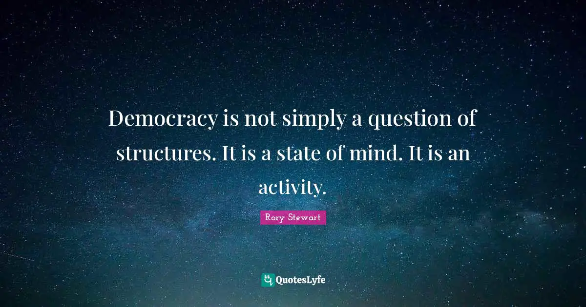 Democracy is not simply a question of structures. It is a state of mind. It is an activity.