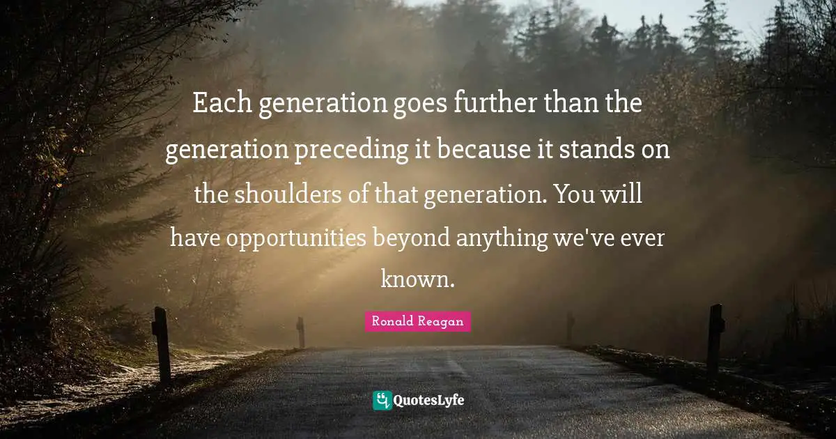 Shoulders Quotes: "Each generation goes further than the generation preceding it because it stands on the shoulders of that generation. You will have opportunities beyond anything we've ever known."