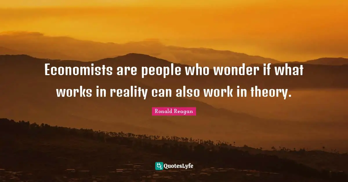 Economists are people who wonder if what works in reality can also work in theory.