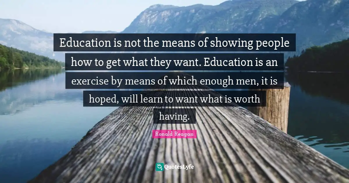 Education is not the means of showing people how to get what they want. Education is an exercise by means of which enough men, it is hoped, will learn to want what is worth having.