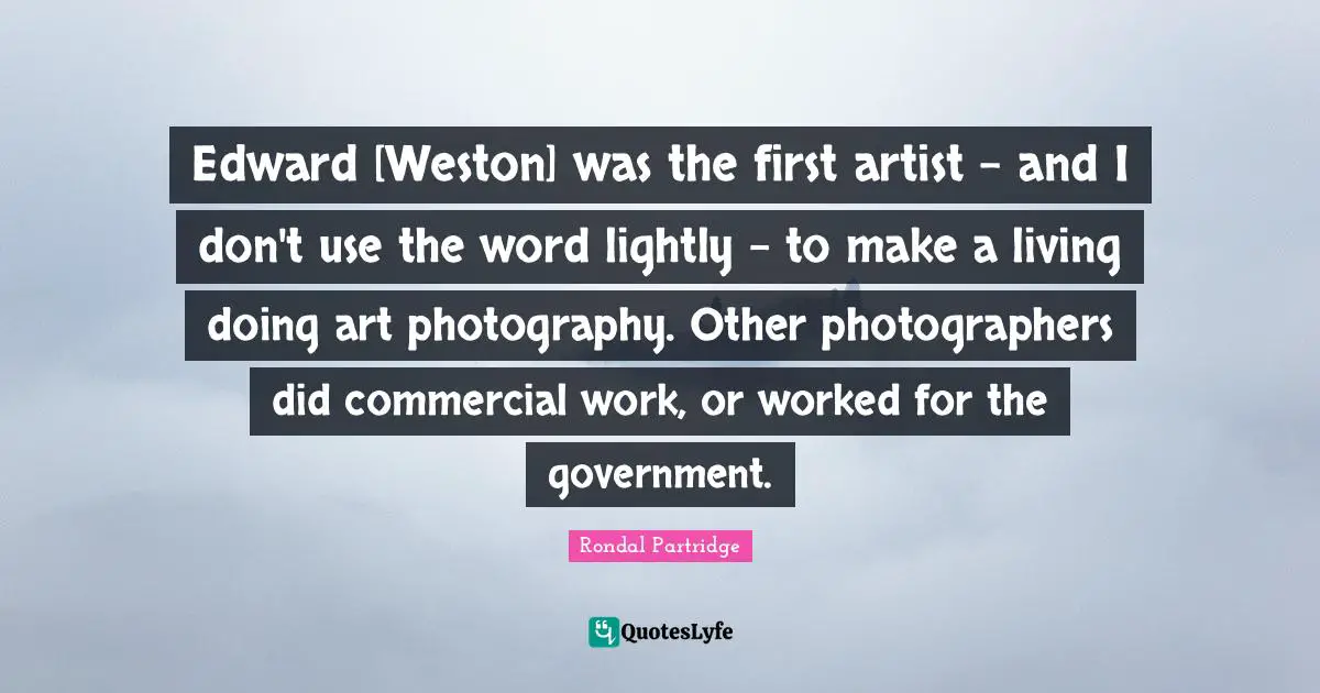 Edward [Weston] was the first artist - and I don't use the word lightly - to make a living doing art photography. Other photographers did commercial work, or worked for the government.