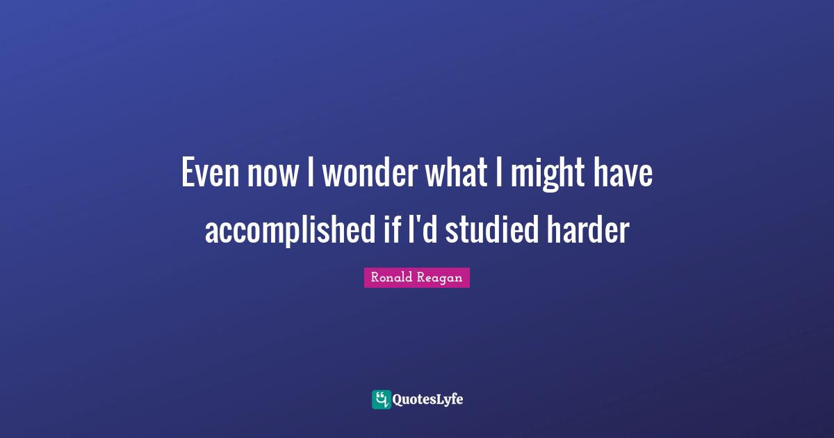 Even now I wonder what I might have accomplished if I'd studied harder