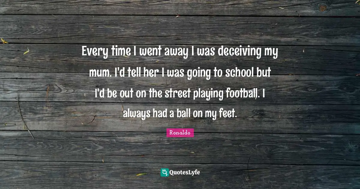 Mum Quotes: "Every time I went away I was deceiving my mum. I'd tell her I was going to school but I'd be out on the street playing football. I always had a ball on my feet."