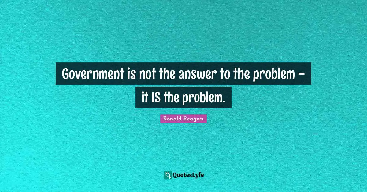 Government is not the answer to the problem - it IS the problem.
