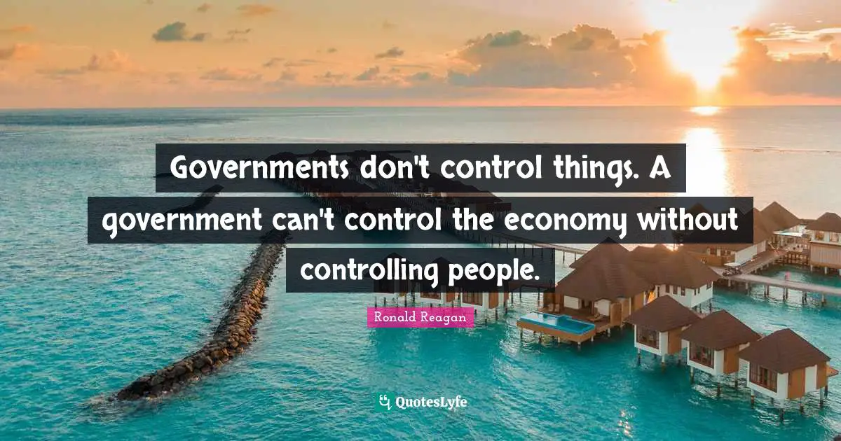 Governments don't control things. A government can't control the economy without controlling people.