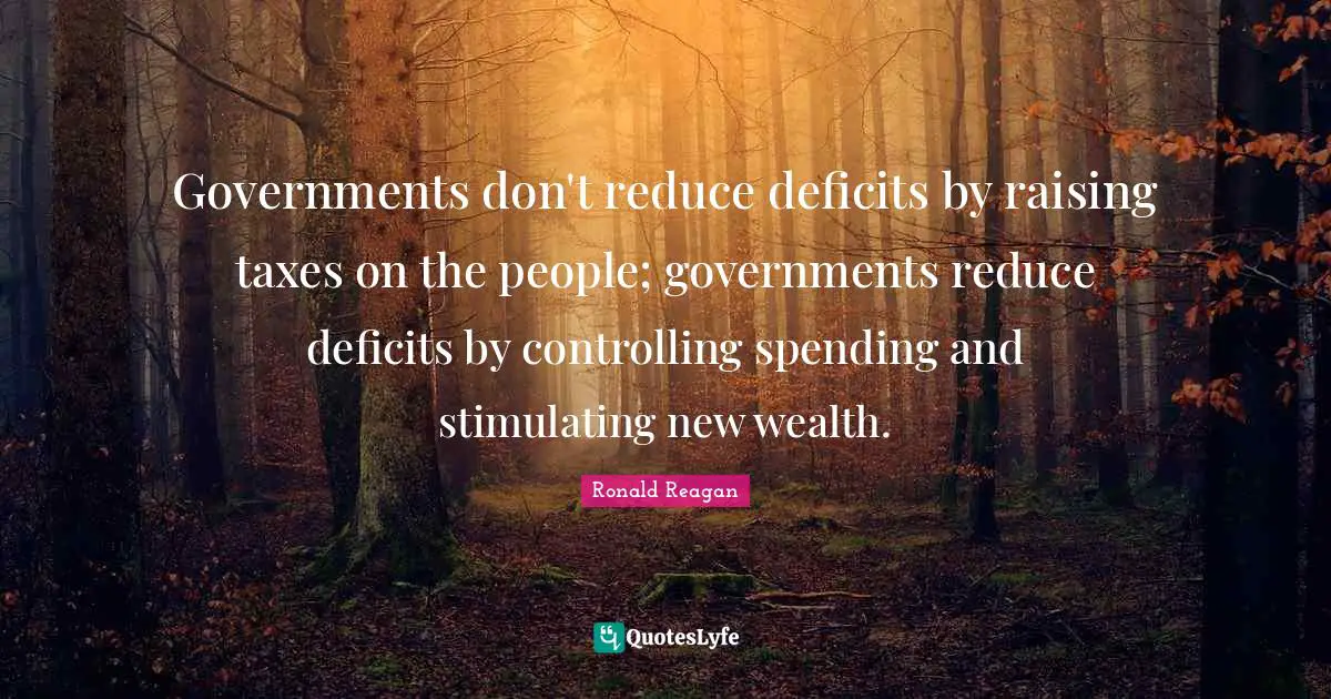 Governments don't reduce deficits by raising taxes on the people; governments reduce deficits by controlling spending and stimulating new wealth.