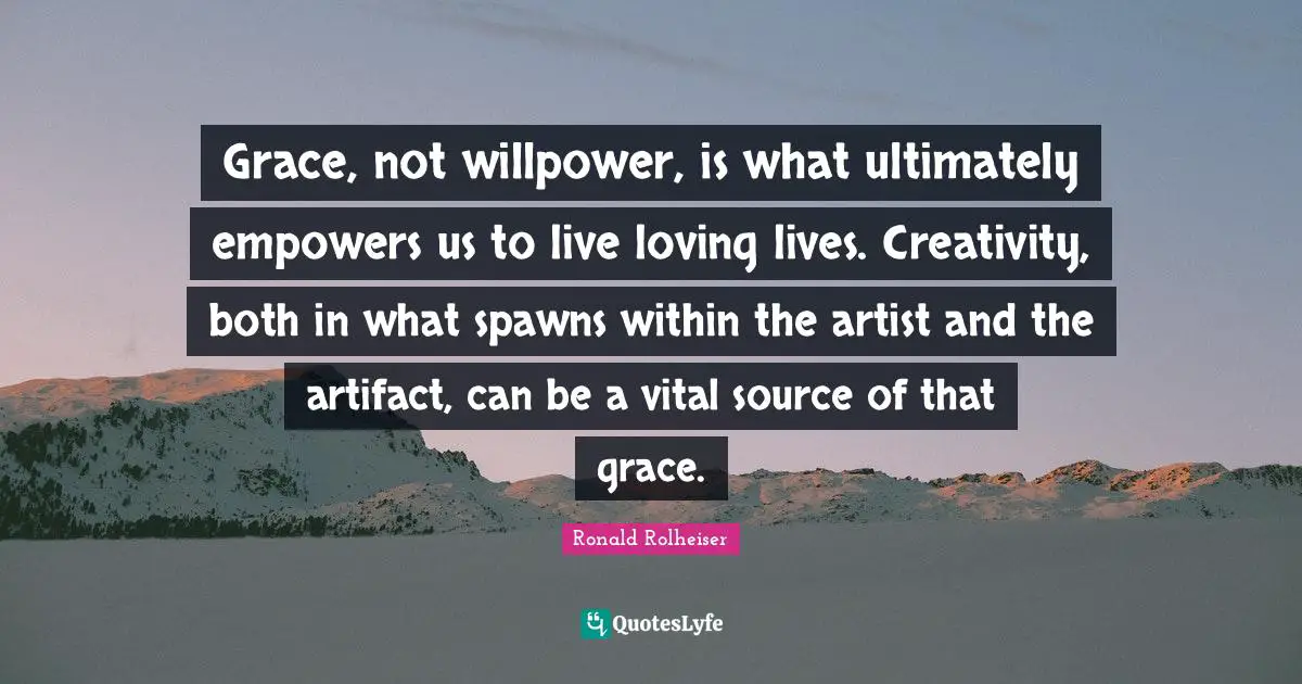 Grace, not willpower, is what ultimately empowers us to live loving lives. Creativity, both in what spawns within the artist and the artifact, can be a vital source of that grace.