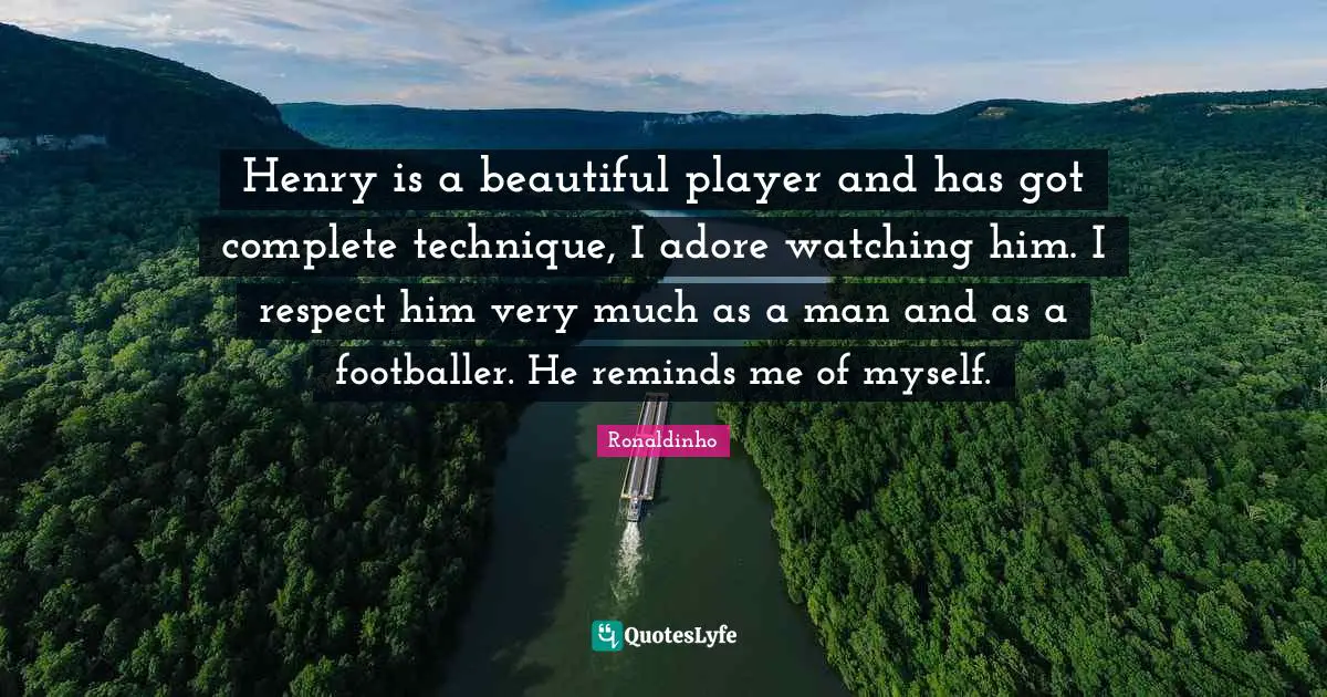 Henry is a beautiful player and has got complete technique, I adore watching him. I respect him very much as a man and as a footballer. He reminds me of myself.