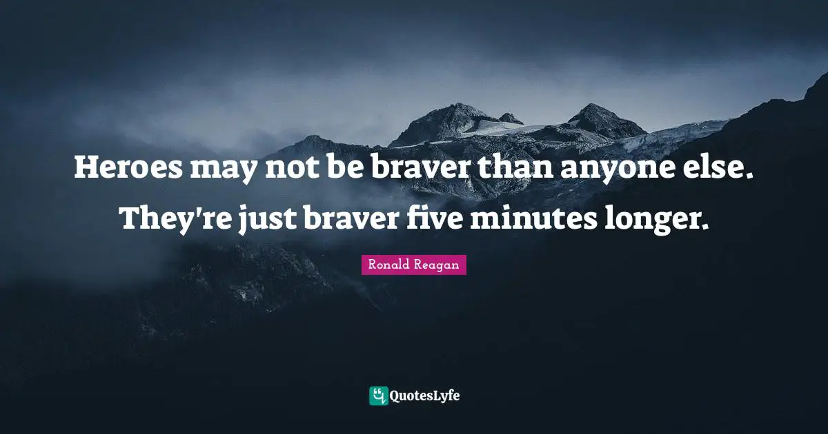 Heroes may not be braver than anyone else. They're just braver five minutes longer.