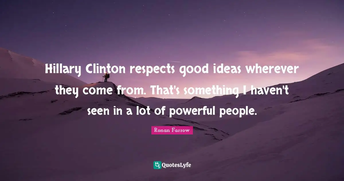 Hillary Clinton respects good ideas wherever they come from. That's something I haven't seen in a lot of powerful people.