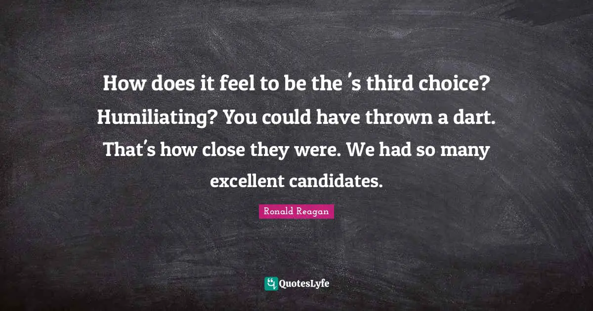 How does it feel to be the 's third choice? Humiliating? You could have thrown a dart. That's how close they were. We had so many excellent candidates.