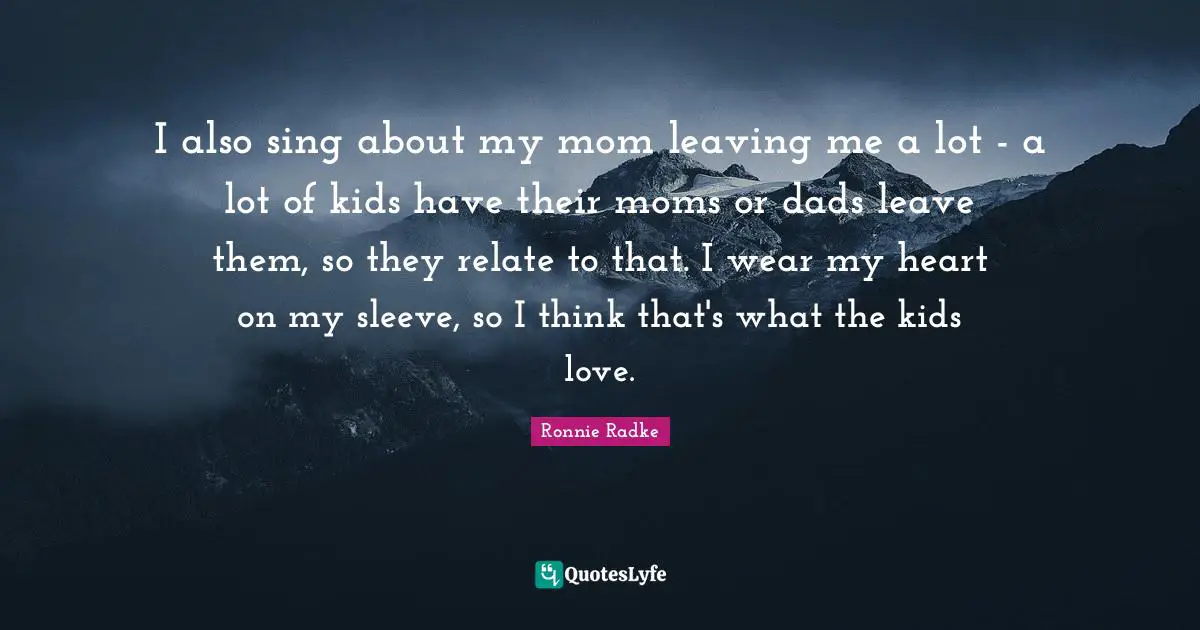 Relate Quotes: "I also sing about my mom leaving me a lot - a lot of kids have their moms or dads leave them, so they relate to that. I wear my heart on my sleeve, so I think that's what the kids love."