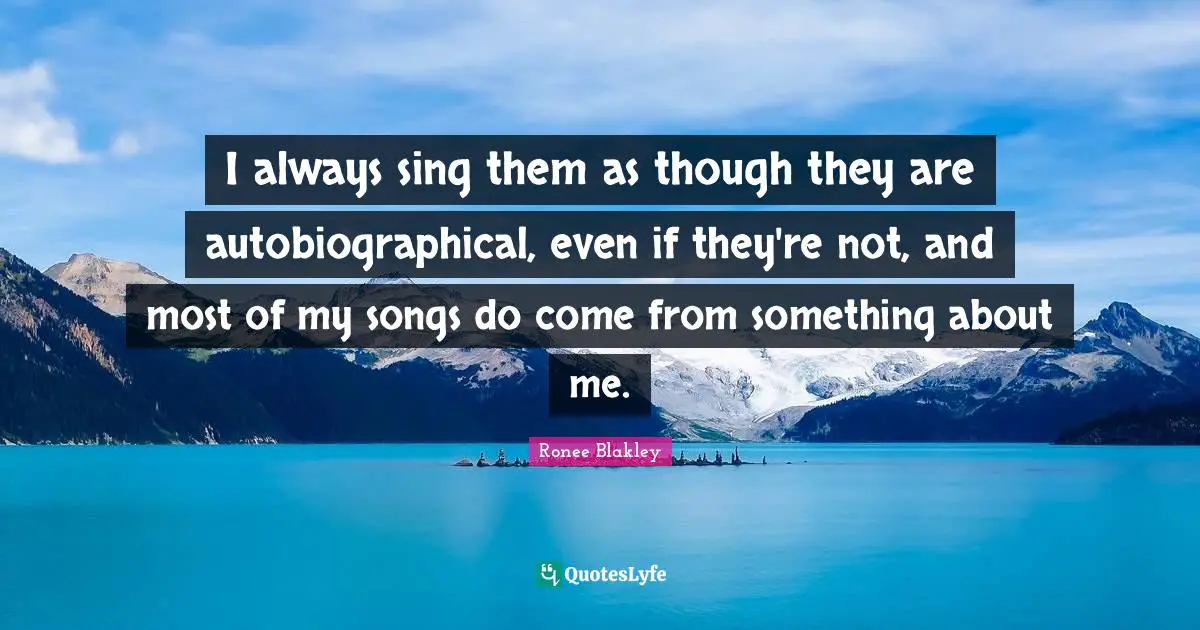 I always sing them as though they are autobiographical, even if they're not, and most of my songs do come from something about me.