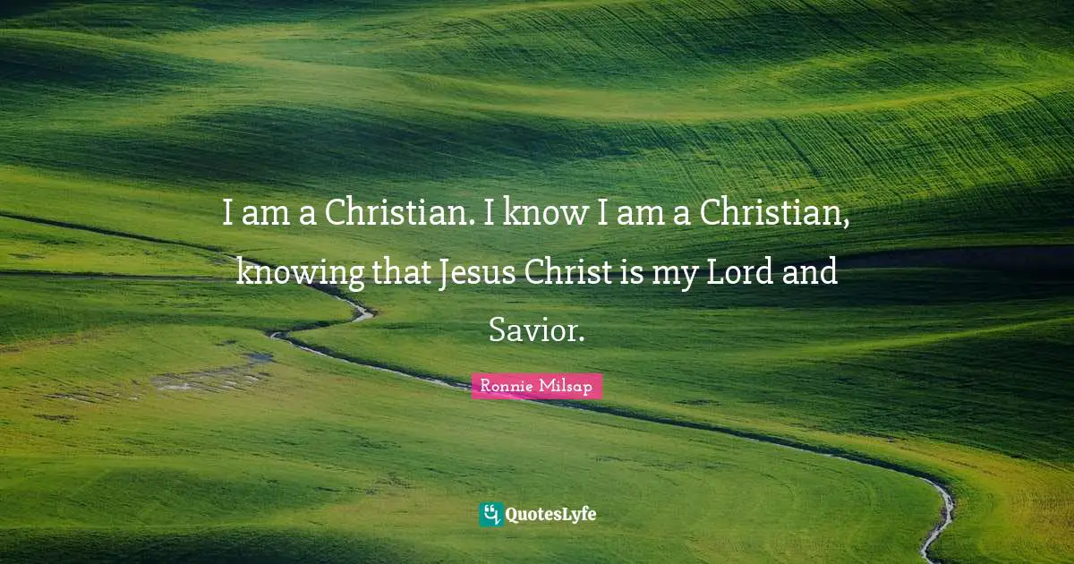 I am a Christian. I know I am a Christian, knowing that Jesus Christ is my Lord and Savior.