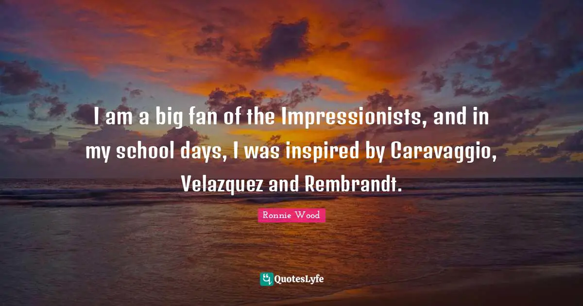 I am a big fan of the Impressionists, and in my school days, I was inspired by Caravaggio, Velazquez and Rembrandt.