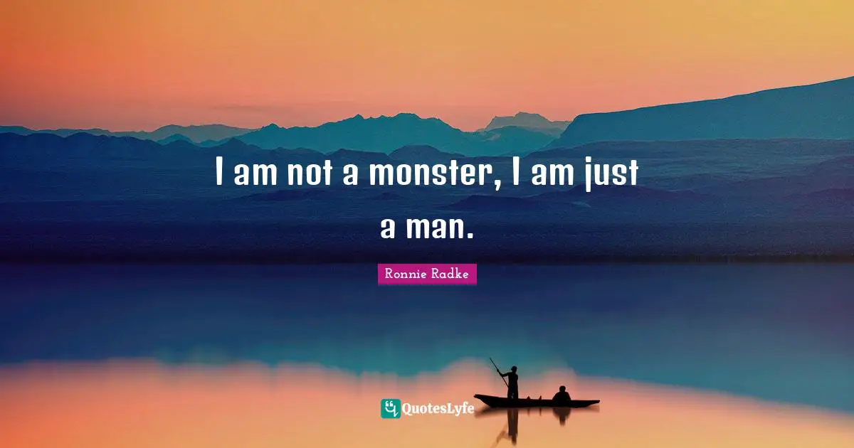 I am not a monster, I am just a man.