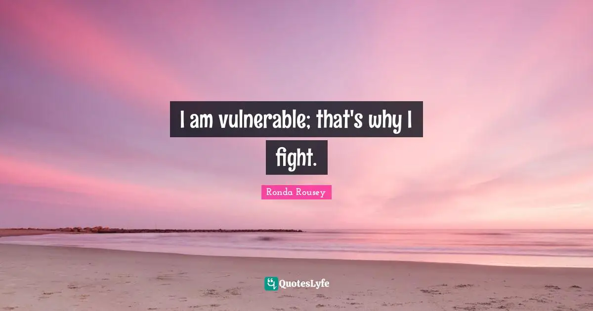 Ronda Rousey Quotes: "I am vulnerable; that's why I fight."