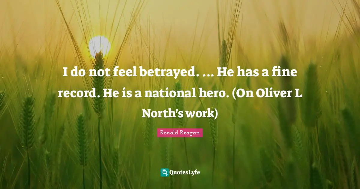 I do not feel betrayed. ... He has a fine record. He is a national hero. (On Oliver L North's work)