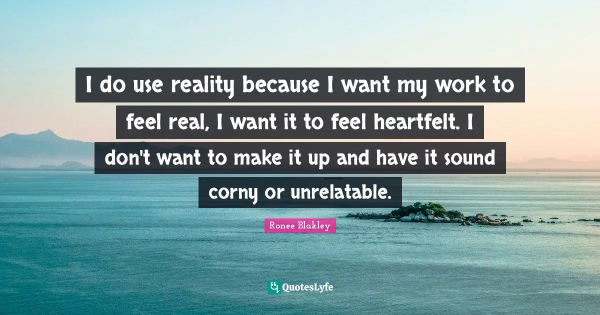Heartfelt Quotes: "I do use reality because I want my work to feel real, I want it to feel heartfelt. I don't want to make it up and have it sound corny or unrelatable."