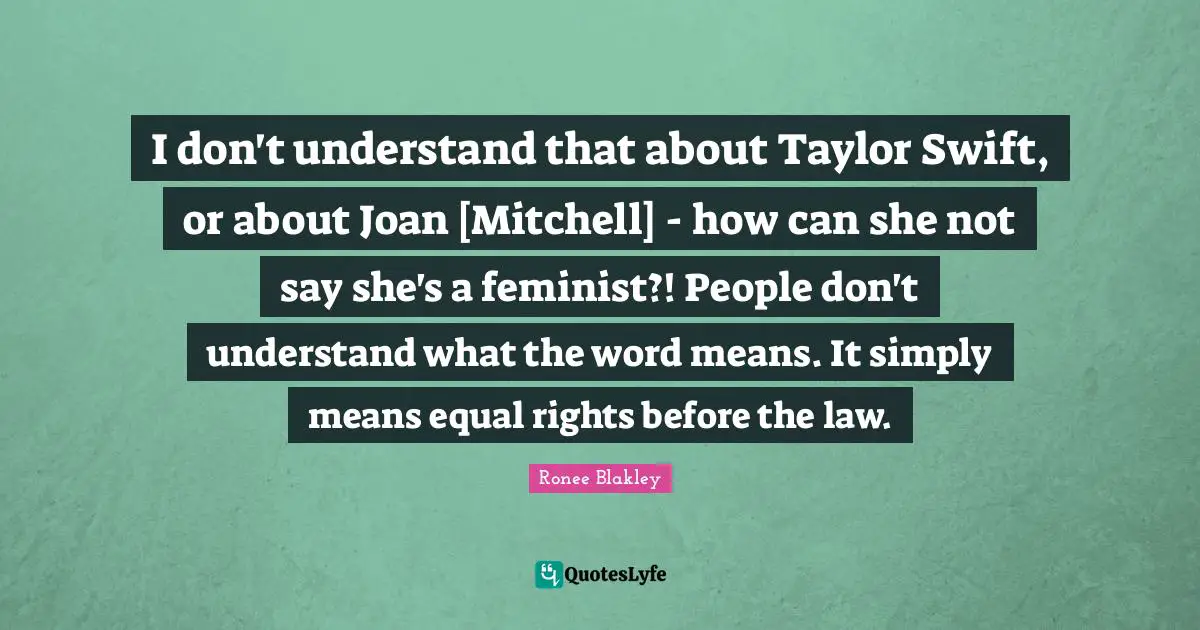 I don't understand that about Taylor Swift, or about Joan [Mitchell] - how can she not say she's a feminist?! People don't understand what the word means. It simply means equal rights before the law.