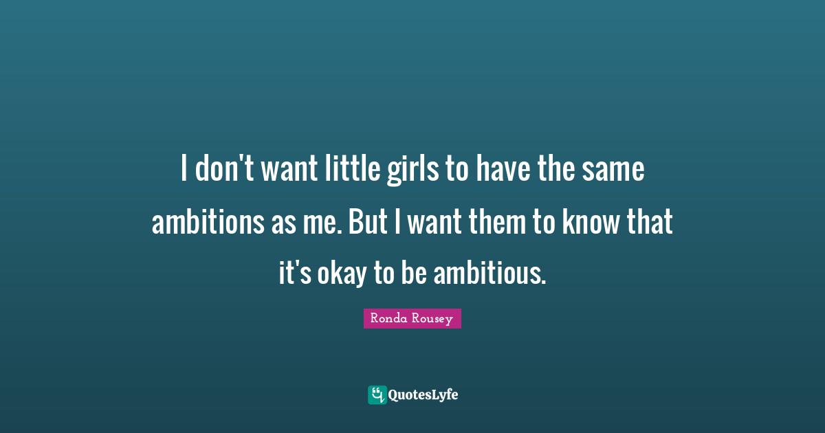 Ronda Rousey Quotes: "I don't want little girls to have the same ambitions as me. But I want them to know that it's okay to be ambitious."