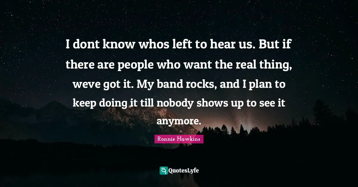 I dont know whos left to hear us. But if there are people who want the real thing, weve got it. My band rocks, and I plan to keep doing it till nobody shows up to see it anymore.