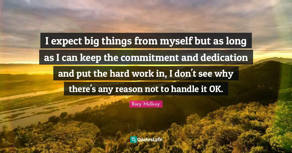 I expect big things from myself but as long as I can keep the commitment and dedication and put the hard work in, I don't see why there's any reason not to handle it OK.