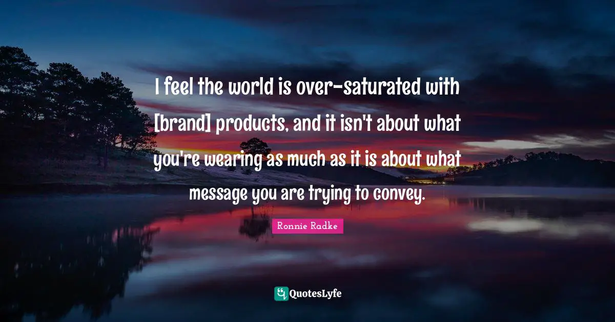 I feel the world is over-saturated with [brand] products, and it isn't about what you're wearing as much as it is about what message you are trying to convey.