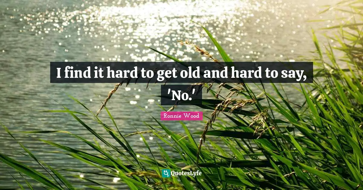 I find it hard to get old and hard to say, 'No.'