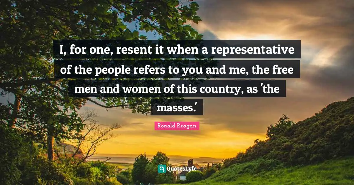 I, for one, resent it when a representative of the people refers to you and me, the free men and women of this country, as 'the masses.'