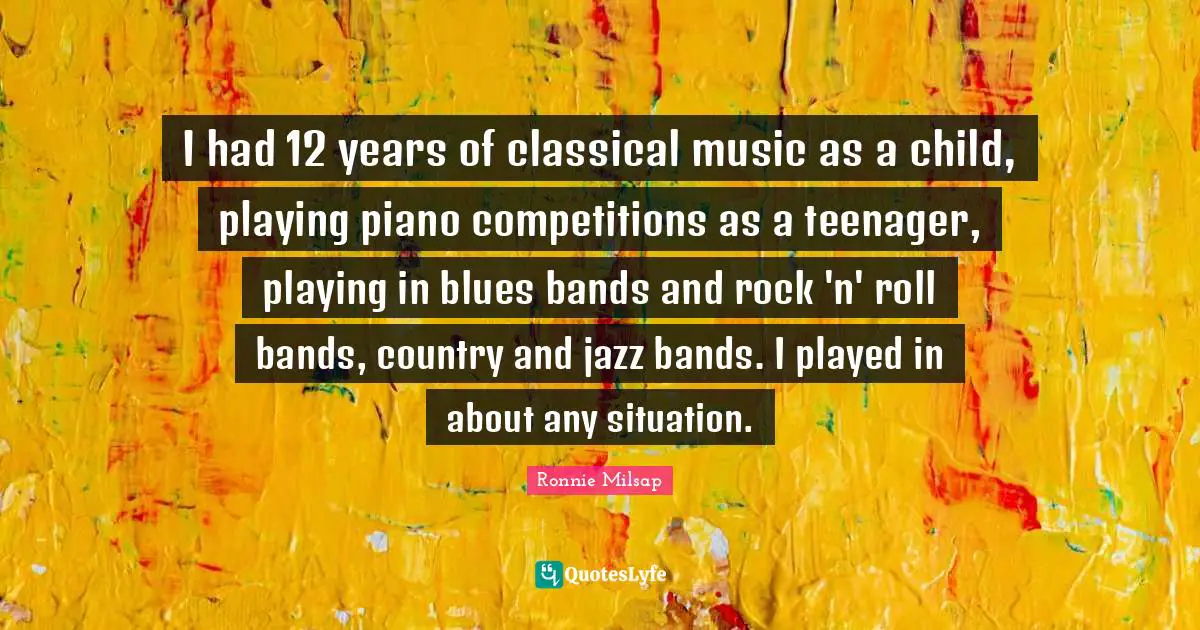 I had 12 years of classical music as a child, playing piano competitions as a teenager, playing in blues bands and rock 'n' roll bands, country and jazz bands. I played in about any situation.