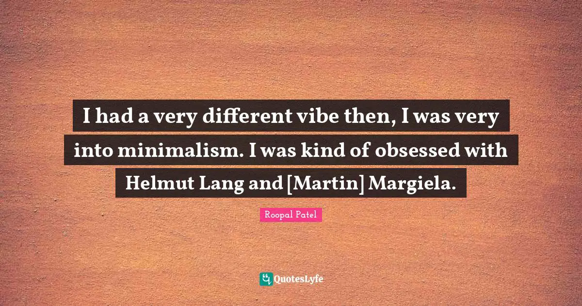 I had a very different vibe then, I was very into minimalism. I was kind of obsessed with Helmut Lang and [Martin] Margiela.