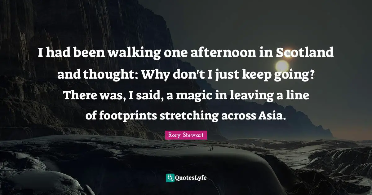 I had been walking one afternoon in Scotland and thought: Why don't I just keep going? There was, I said, a magic in leaving a line of footprints stretching across Asia.
