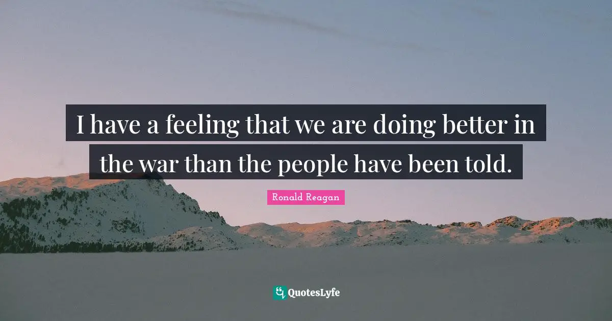 I have a feeling that we are doing better in the war than the people have been told.