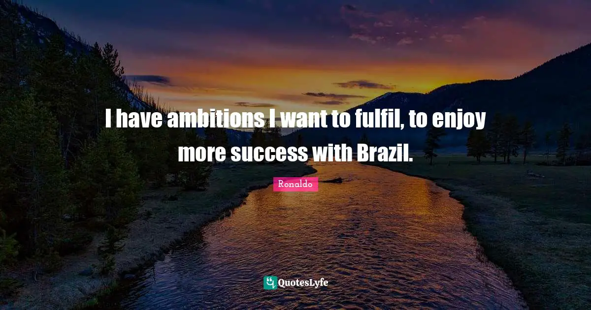 I have ambitions I want to fulfil, to enjoy more success with Brazil.